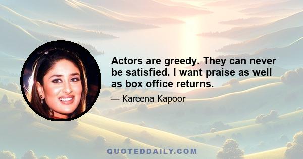 Actors are greedy. They can never be satisfied. I want praise as well as box office returns.