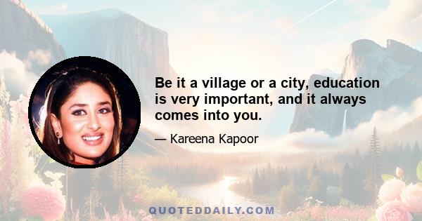 Be it a village or a city, education is very important, and it always comes into you.