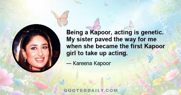 Being a Kapoor, acting is genetic. My sister paved the way for me when she became the first Kapoor girl to take up acting.