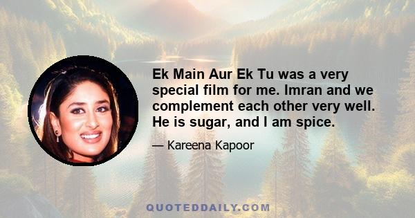 Ek Main Aur Ek Tu was a very special film for me. Imran and we complement each other very well. He is sugar, and I am spice.