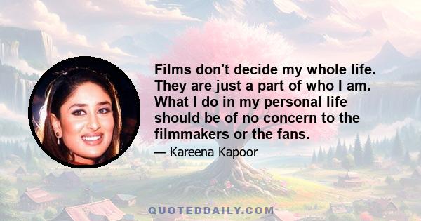 Films don't decide my whole life. They are just a part of who I am. What I do in my personal life should be of no concern to the filmmakers or the fans.