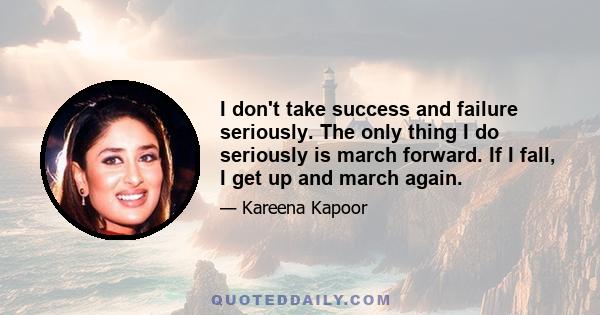 I don't take success and failure seriously. The only thing I do seriously is march forward. If I fall, I get up and march again.