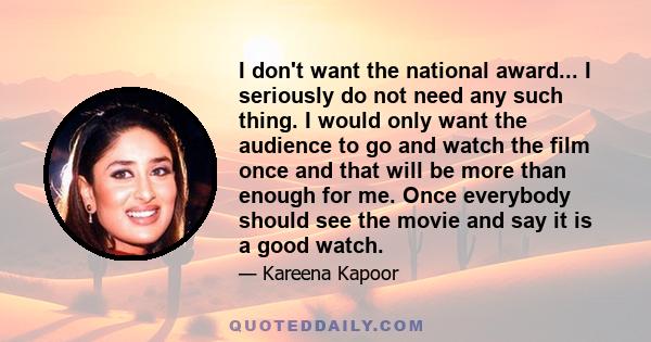 I don't want the national award... I seriously do not need any such thing. I would only want the audience to go and watch the film once and that will be more than enough for me. Once everybody should see the movie and