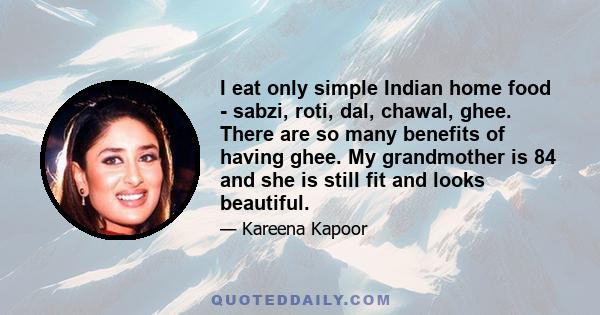 I eat only simple Indian home food - sabzi, roti, dal, chawal, ghee. There are so many benefits of having ghee. My grandmother is 84 and she is still fit and looks beautiful.