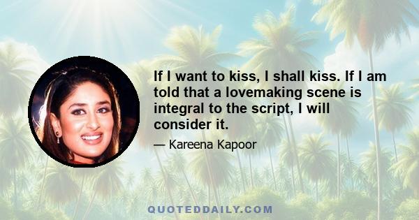 If I want to kiss, I shall kiss. If I am told that a lovemaking scene is integral to the script, I will consider it.