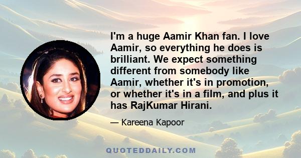 I'm a huge Aamir Khan fan. I love Aamir, so everything he does is brilliant. We expect something different from somebody like Aamir, whether it's in promotion, or whether it's in a film, and plus it has RajKumar Hirani.