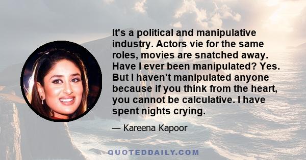 It's a political and manipulative industry. Actors vie for the same roles, movies are snatched away. Have I ever been manipulated? Yes. But I haven't manipulated anyone because if you think from the heart, you cannot be 