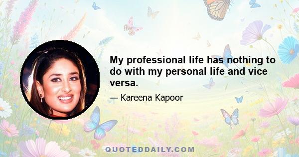 My professional life has nothing to do with my personal life and vice versa.