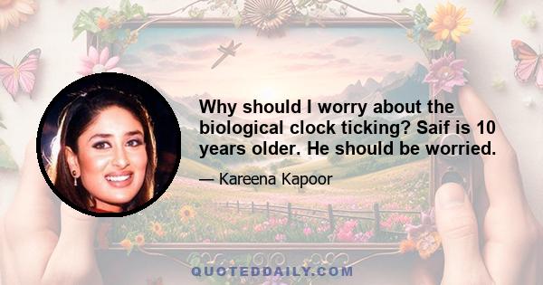 Why should I worry about the biological clock ticking? Saif is 10 years older. He should be worried.