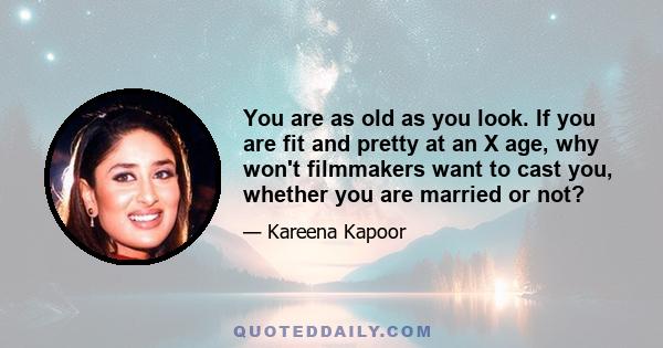 You are as old as you look. If you are fit and pretty at an X age, why won't filmmakers want to cast you, whether you are married or not?