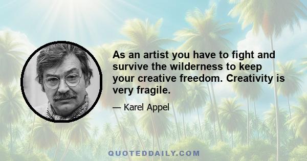 As an artist you have to fight and survive the wilderness to keep your creative freedom. Creativity is very fragile.