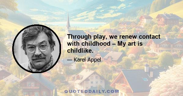 Through play, we renew contact with childhood – My art is childlike.