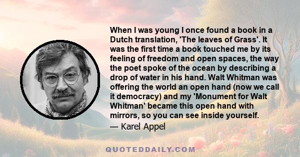 When I was young I once found a book in a Dutch translation, 'The leaves of Grass'. It was the first time a book touched me by its feeling of freedom and open spaces, the way the poet spoke of the ocean by describing a