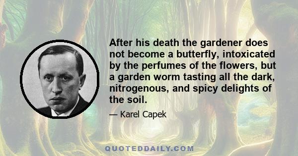 After his death the gardener does not become a butterfly, intoxicated by the perfumes of the flowers, but a garden worm tasting all the dark, nitrogenous, and spicy delights of the soil.