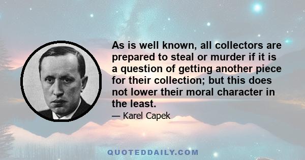 As is well known, all collectors are prepared to steal or murder if it is a question of getting another piece for their collection; but this does not lower their moral character in the least.