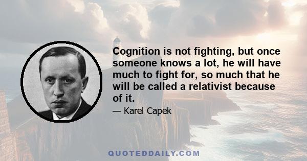 Cognition is not fighting, but once someone knows a lot, he will have much to fight for, so much that he will be called a relativist because of it.