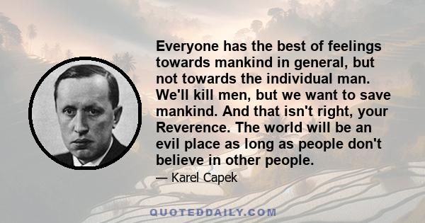 Everyone has the best of feelings towards mankind in general, but not towards the individual man. We'll kill men, but we want to save mankind. And that isn't right, your Reverence. The world will be an evil place as