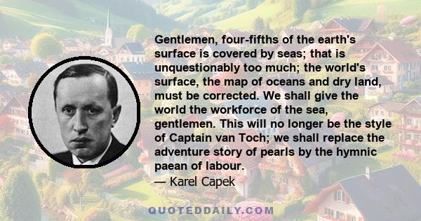 Gentlemen, four-fifths of the earth's surface is covered by seas; that is unquestionably too much; the world's surface, the map of oceans and dry land, must be corrected. We shall give the world the workforce of the