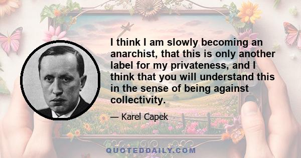 I think I am slowly becoming an anarchist, that this is only another label for my privateness, and I think that you will understand this in the sense of being against collectivity.