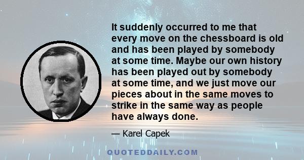 It suddenly occurred to me that every move on the chessboard is old and has been played by somebody at some time. Maybe our own history has been played out by somebody at some time, and we just move our pieces about in