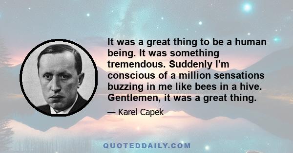 It was a great thing to be a human being. It was something tremendous. Suddenly I'm conscious of a million sensations buzzing in me like bees in a hive. Gentlemen, it was a great thing.