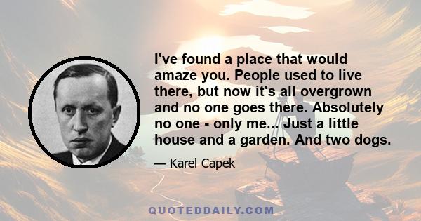 I've found a place that would amaze you. People used to live there, but now it's all overgrown and no one goes there. Absolutely no one - only me... Just a little house and a garden. And two dogs.