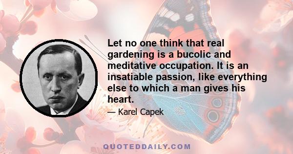 Let no one think that real gardening is a bucolic and meditative occupation. It is an insatiable passion, like everything else to which a man gives his heart.