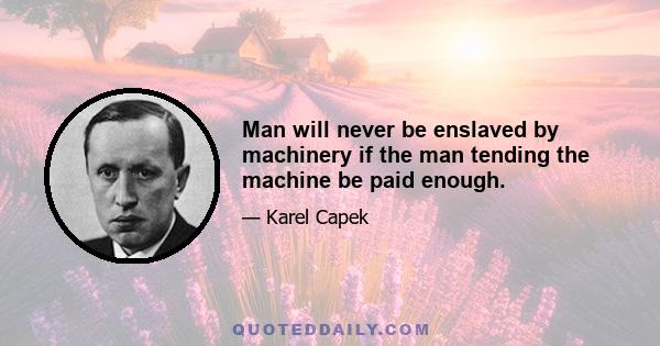 Man will never be enslaved by machinery if the man tending the machine be paid enough.