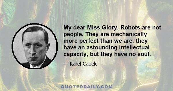 My dear Miss Glory, Robots are not people. They are mechanically more perfect than we are, they have an astounding intellectual capacity, but they have no soul.