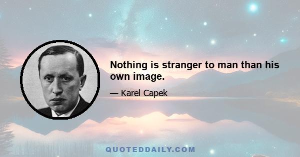 Nothing is stranger to man than his own image.