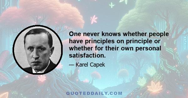 One never knows whether people have principles on principle or whether for their own personal satisfaction.