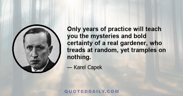 Only years of practice will teach you the mysteries and bold certainty of a real gardener, who treads at random, yet tramples on nothing.