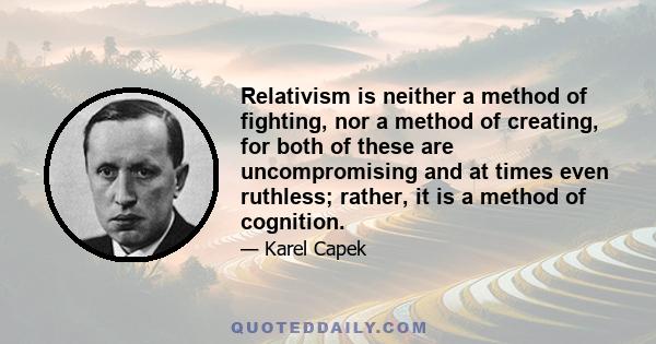 Relativism is neither a method of fighting, nor a method of creating, for both of these are uncompromising and at times even ruthless; rather, it is a method of cognition.