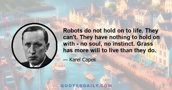 Robots do not hold on to life. They can't. They have nothing to hold on with - no soul, no instinct. Grass has more will to live than they do.