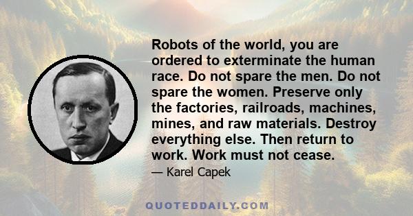 Robots of the world, you are ordered to exterminate the human race. Do not spare the men. Do not spare the women. Preserve only the factories, railroads, machines, mines, and raw materials. Destroy everything else. Then 