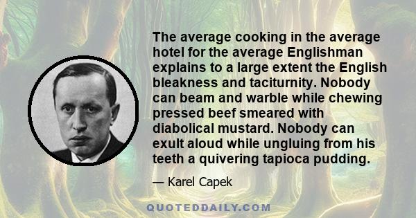 The average cooking in the average hotel for the average Englishman explains to a large extent the English bleakness and taciturnity. Nobody can beam and warble while chewing pressed beef smeared with diabolical