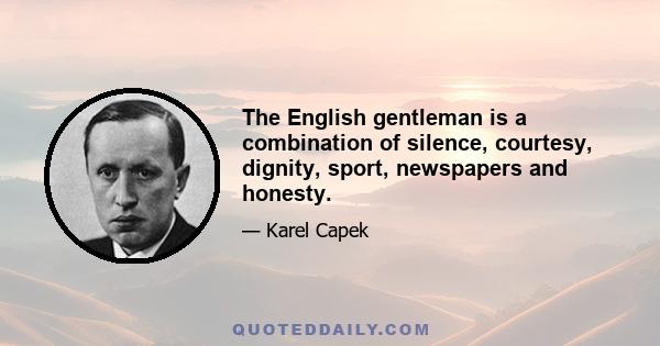 The English gentleman is a combination of silence, courtesy, dignity, sport, newspapers and honesty.