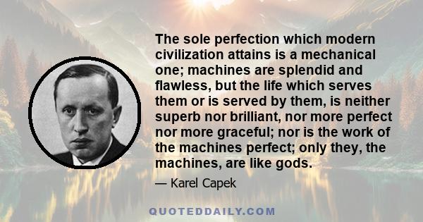 The sole perfection which modern civilization attains is a mechanical one; machines are splendid and flawless, but the life which serves them or is served by them, is neither superb nor brilliant, nor more perfect nor