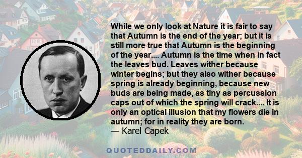 While we only look at Nature it is fair to say that Autumn is the end of the year; but it is still more true that Autumn is the beginning of the year.... Autumn is the time when in fact the leaves bud. Leaves wither