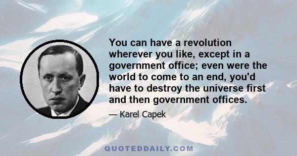 You can have a revolution wherever you like, except in a government office; even were the world to come to an end, you'd have to destroy the universe first and then government offices.