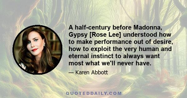 A half-century before Madonna, Gypsy [Rose Lee] understood how to make performance out of desire, how to exploit the very human and eternal instinct to always want most what we'll never have.