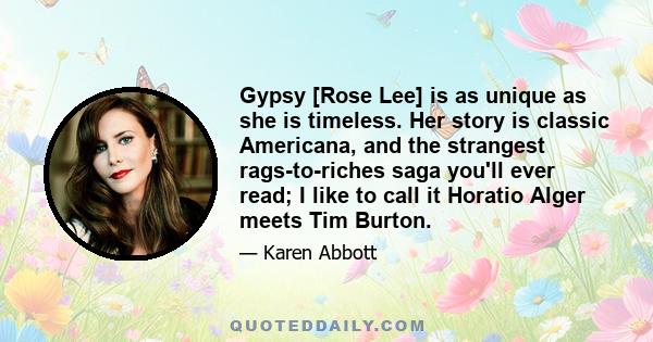 Gypsy [Rose Lee] is as unique as she is timeless. Her story is classic Americana, and the strangest rags-to-riches saga you'll ever read; I like to call it Horatio Alger meets Tim Burton.