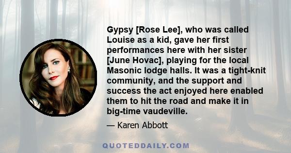 Gypsy [Rose Lee], who was called Louise as a kid, gave her first performances here with her sister [June Hovac], playing for the local Masonic lodge halls. It was a tight-knit community, and the support and success the