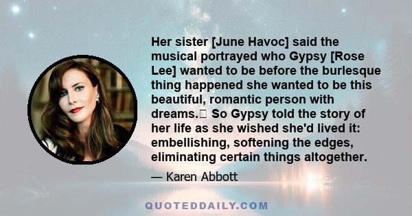 Her sister [June Havoc] said the musical portrayed who Gypsy [Rose Lee] wanted to be before the burlesque thing happened she wanted to be this beautiful, romantic person with dreams. So Gypsy told the story of her life 