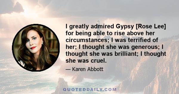 I greatly admired Gypsy [Rose Lee] for being able to rise above her circumstances; I was terrified of her; I thought she was generous; I thought she was brilliant; I thought she was cruel.