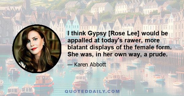 I think Gypsy [Rose Lee] would be appalled at today's rawer, more blatant displays of the female form. She was, in her own way, a prude.