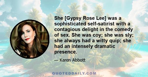 She [Gypsy Rose Lee] was a sophisticated self-satirist with a contagious delight in the comedy of sex. She was coy; she was sly; she always had a witty quip; she had an intensely dramatic presence.