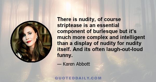 There is nudity, of course striptease is an essential component of burlesque but it's much more complex and intelligent than a display of nudity for nudity itself. And its often laugh-out-loud funny.