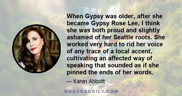 When Gypsy was older, after she became Gypsy Rose Lee, I think she was both proud and slightly ashamed of her Seattle roots. She worked very hard to rid her voice of any trace of a local accent, cultivating an affected