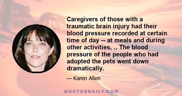 Caregivers of those with a traumatic brain injury had their blood pressure recorded at certain time of day -- at meals and during other activities, .. The blood pressure of the people who had adopted the pets went down